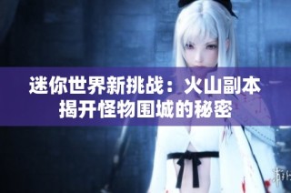 迷你世界新挑战：火山副本揭开怪物围城的秘密