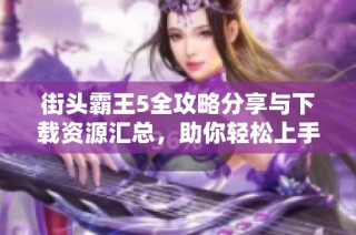 街头霸王5全攻略分享与下载资源汇总，助你轻松上手游戏技巧