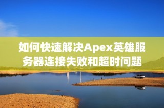 如何快速解决Apex英雄服务器连接失败和超时问题