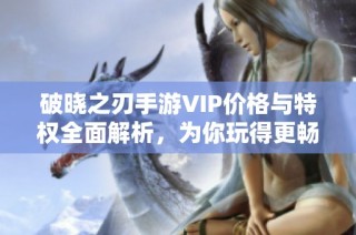 破晓之刃手游VIP价格与特权全面解析，为你玩得更畅快