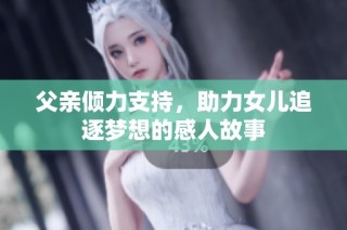 父亲倾力支持，助力女儿追逐梦想的感人故事