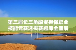 第三届长三角融资担保职业技能竞赛选拔赛题库全面解析与指导