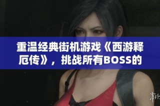 重温经典街机游戏《西游释厄传》，挑战所有BOSS的极限体验