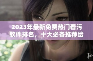 2023年最新免费热门看污软件排名，十大必备推荐给你