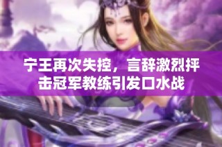 宁王再次失控，言辞激烈抨击冠军教练引发口水战