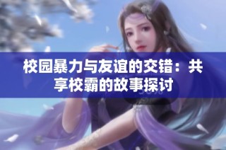 校园暴力与友谊的交错：共享校霸的故事探讨