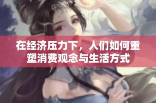 在经济压力下，人们如何重塑消费观念与生活方式