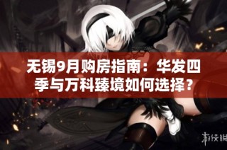 无锡9月购房指南：华发四季与万科臻境如何选择？