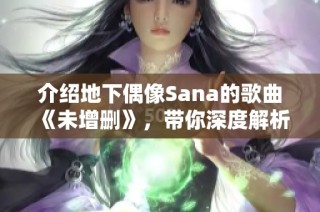 介绍地下偶像Sana的歌曲《未增删》，带你深度解析歌词魅力