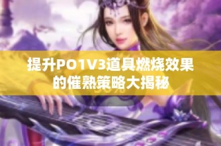 提升PO1V3道具燃烧效果的催熟策略大揭秘