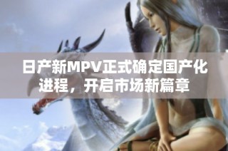 日产新MPV正式确定国产化进程，开启市场新篇章