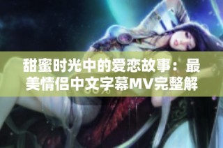 甜蜜时光中的爱恋故事：最美情侣中文字幕MV完整解析