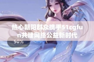 热心朝阳群众携手51cgfun共建网络公益新时代