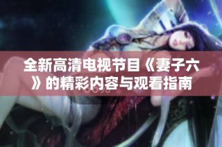 全新高清电视节目《妻子六》的精彩内容与观看指南