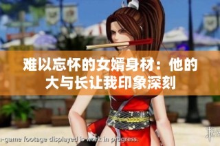难以忘怀的女婿身材：他的大与长让我印象深刻