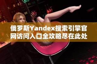 俄罗斯Yandex搜索引擎官网访问入口全攻略尽在此处