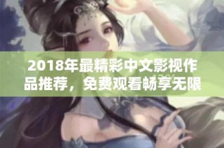 2018年最精彩中文影视作品推荐，免费观看畅享无限乐趣