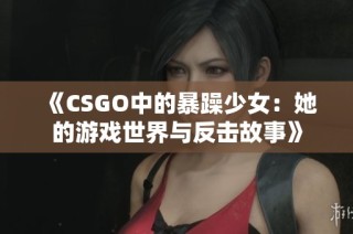 《CSGO中的暴躁少女：她的游戏世界与反击故事》