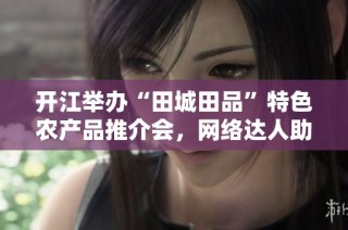 开江举办“田城田品”特色农产品推介会，网络达人助力宣传活动精彩启幕