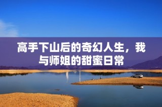 高手下山后的奇幻人生，我与师姐的甜蜜日常
