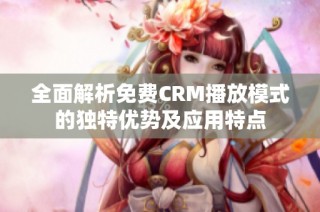 全面解析免费CRM播放模式的独特优势及应用特点