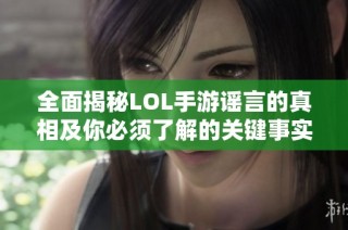 全面揭秘LOL手游谣言的真相及你必须了解的关键事实