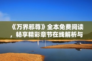 《万界邪尊》全本免费阅读，畅享精彩章节在线解析与讨论