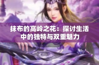 抹布的高岭之花：探讨生活中的独特与双重魅力