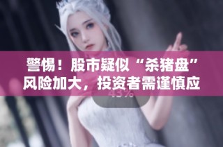 警惕！股市疑似“杀猪盘”风险加大，投资者需谨慎应对