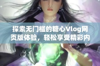 探索无门槛的糖心Vlog网页版体验，轻松享受精彩内容