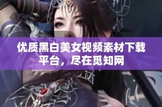 优质黑白美女视频素材下载平台，尽在觅知网