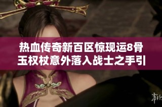 热血传奇新百区惊现运8骨玉权杖意外落入战士之手引发玩家热议