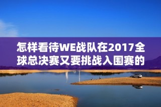 怎样看待WE战队在2017全球总决赛又要挑战入围赛的局势