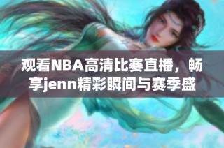 观看NBA高清比赛直播，畅享jenn精彩瞬间与赛季盛况