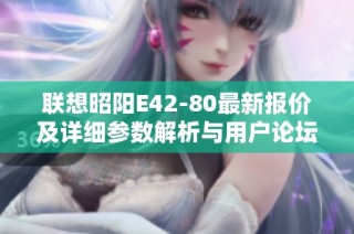联想昭阳E42-80最新报价及详细参数解析与用户论坛讨论