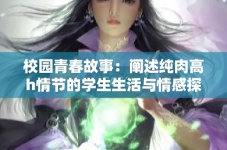 校园青春故事：阐述纯肉高h情节的学生生活与情感探索