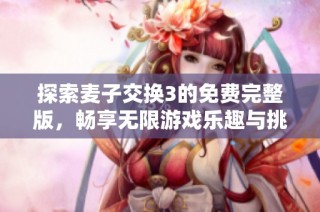 探索麦子交换3的免费完整版，畅享无限游戏乐趣与挑战