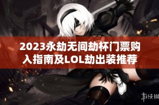 2023永劫无间劫杯门票购入指南及LOL劫出装推荐