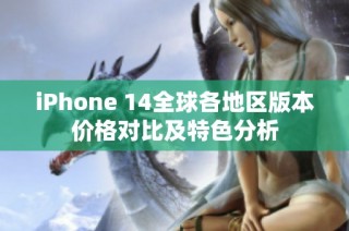 iPhone 14全球各地区版本价格对比及特色分析