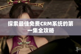 探索最佳免费CRM系统的第一集全攻略