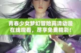 青春少女梦幻冒险高清动漫在线观看，尽享免费精彩！