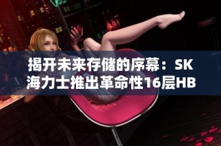 揭开未来存储的序幕：SK海力士推出革命性16层HBM4内存技术