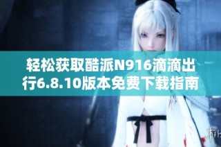轻松获取酷派N916滴滴出行6.8.10版本免费下载指南