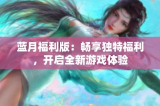 蓝月福利版：畅享独特福利，开启全新游戏体验