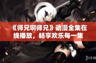 《师兄啊师兄》动漫全集在线播放，畅享欢乐每一集