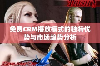 免费CRM播放模式的独特优势与市场趋势分析