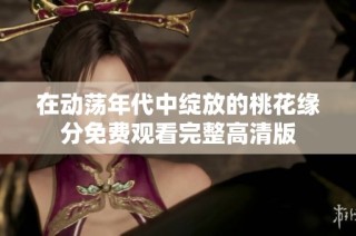 在动荡年代中绽放的桃花缘分免费观看完整高清版