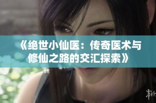 《绝世小仙医：传奇医术与修仙之路的交汇探索》