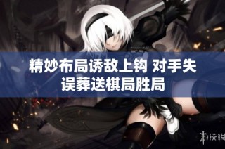 精妙布局诱敌上钩 对手失误葬送棋局胜局