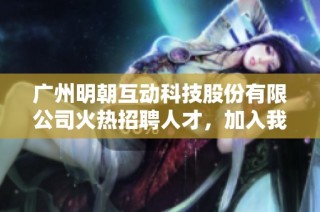 广州明朝互动科技股份有限公司火热招聘人才，加入我们共创未来